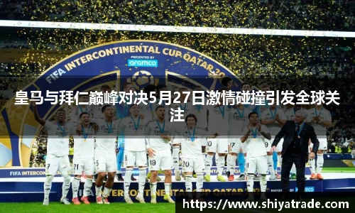 皇马与拜仁巅峰对决5月27日激情碰撞引发全球关注