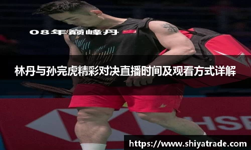 林丹与孙完虎精彩对决直播时间及观看方式详解