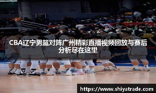 CBA辽宁男篮对阵广州精彩直播视频回放与赛后分析尽在这里