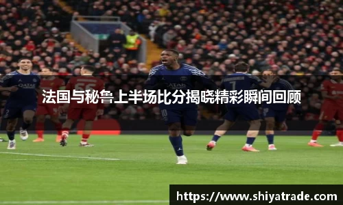 法国与秘鲁上半场比分揭晓精彩瞬间回顾