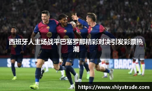 西班牙人主场战平巴塞罗那精彩对决引发彩票热潮