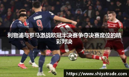 利物浦与罗马激战欧冠半决赛争夺决赛席位的精彩对决