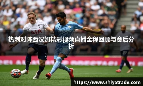 热刺对阵西汉姆精彩视频直播全程回顾与赛后分析